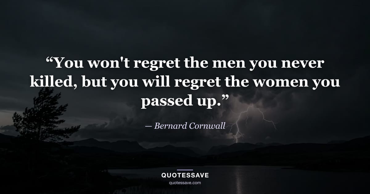 “You won't regret the men you never killed, but you will regret the women you passed up.” — Bernard Cornwall