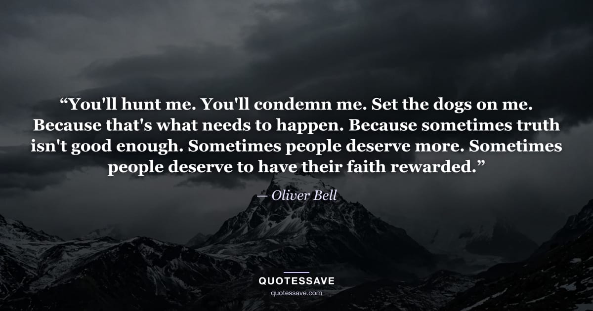 “You'll hunt me. You'll condemn me. Set the dogs on me. Because that's what needs to happen. Because sometimes truth isn't good enough. Sometimes people deserve more. Sometimes people deserve to have their faith rewarded.” — Oliver Bell