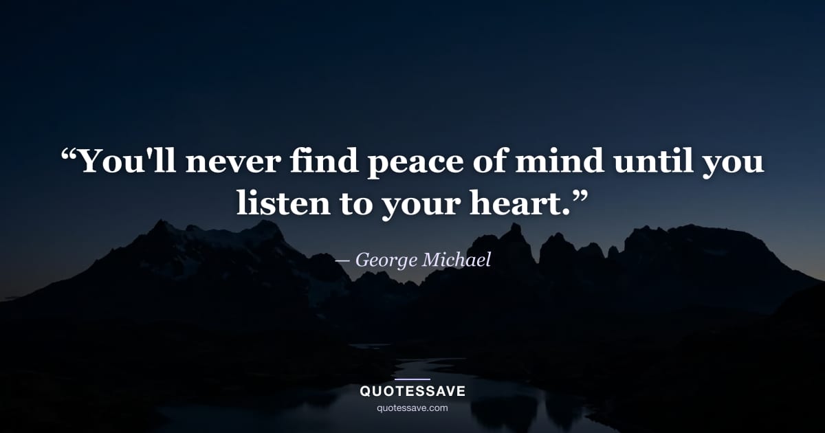 “You'll never find peace of mind until you listen to your heart.” — George Michael