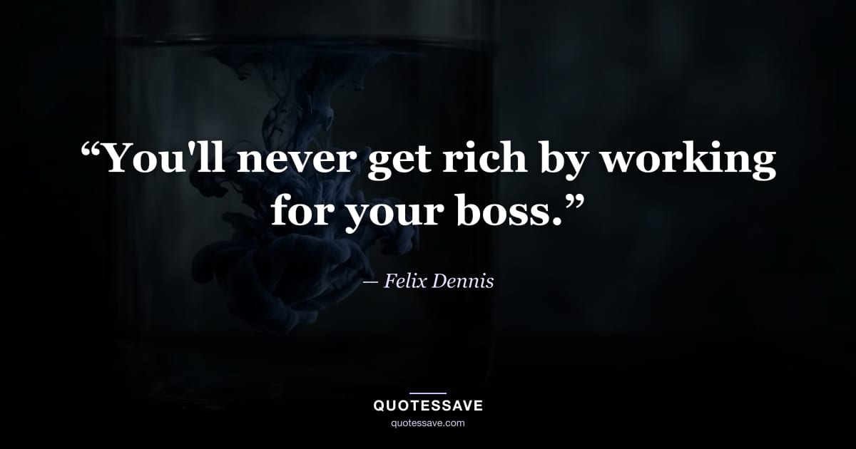 “You'll never get rich by working for your boss.” — Felix Dennis