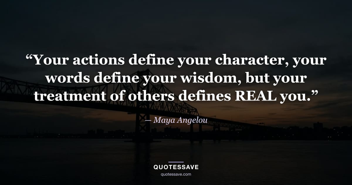 “Your actions define your character, your words define your wisdom, but your treatment of others defines REAL you.” — Maya Angelou