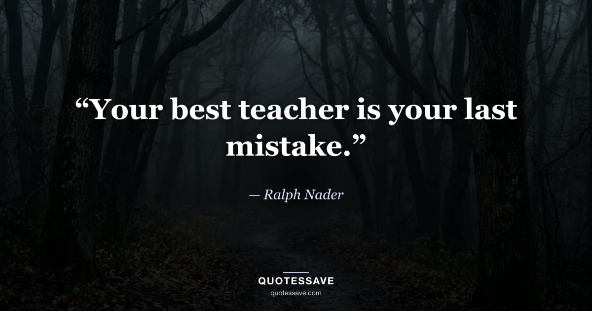 “Your best teacher is your last mistake.” — Ralph Nader