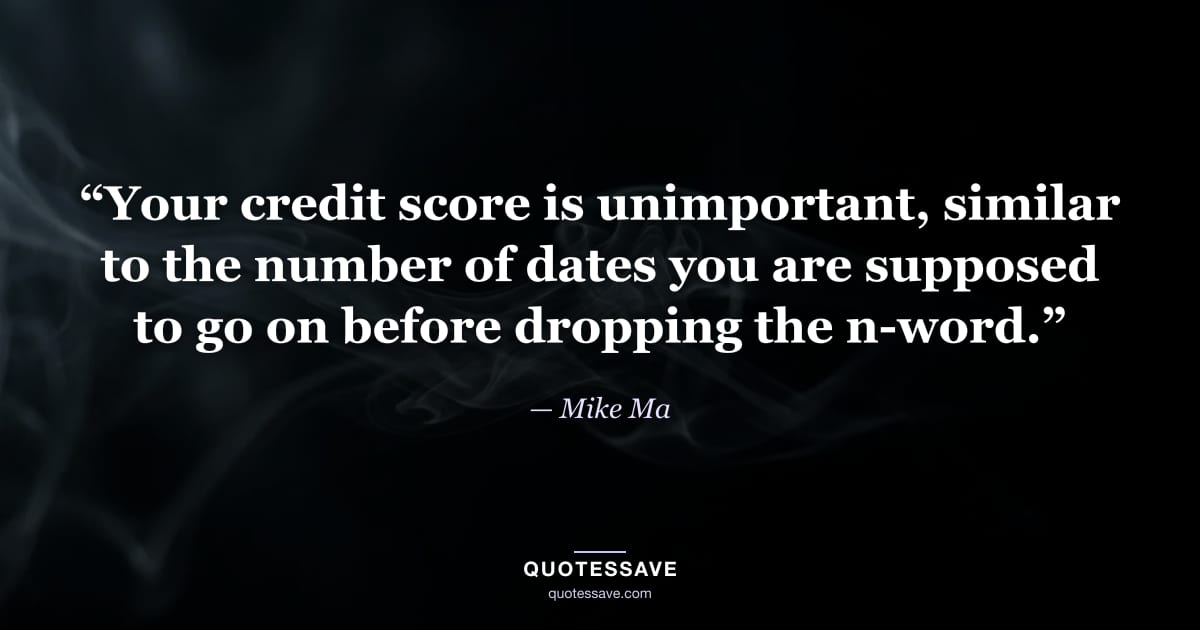 “Your credit score is unimportant, similar to the number of dates you are supposed to go on before dropping the n-word.” — Mike Ma