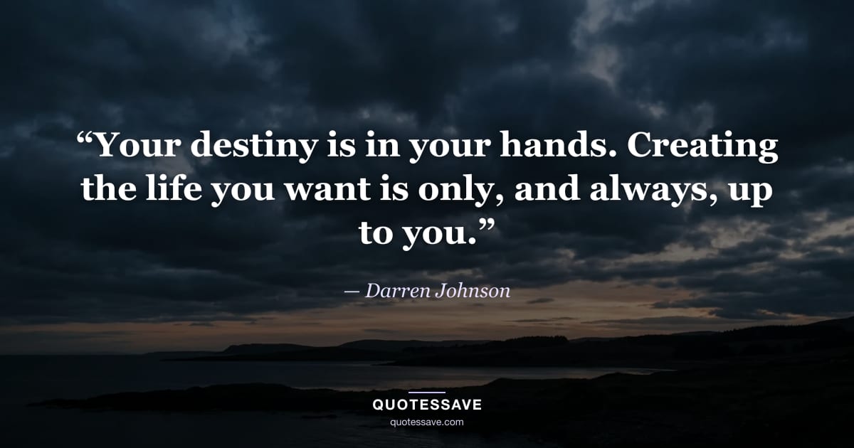 “Your destiny is in your hands. Creating the life you want is only, and always, up to you.” — Darren Johnson