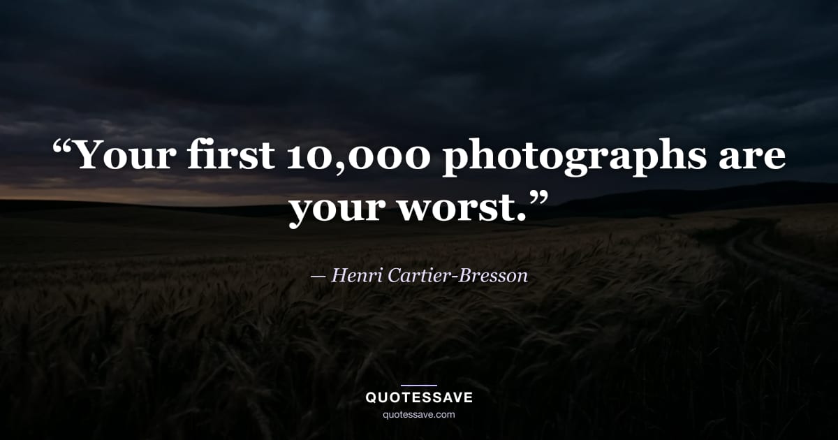 “Your first 10,000 photographs are your worst.” — Henri Cartier-Bresson