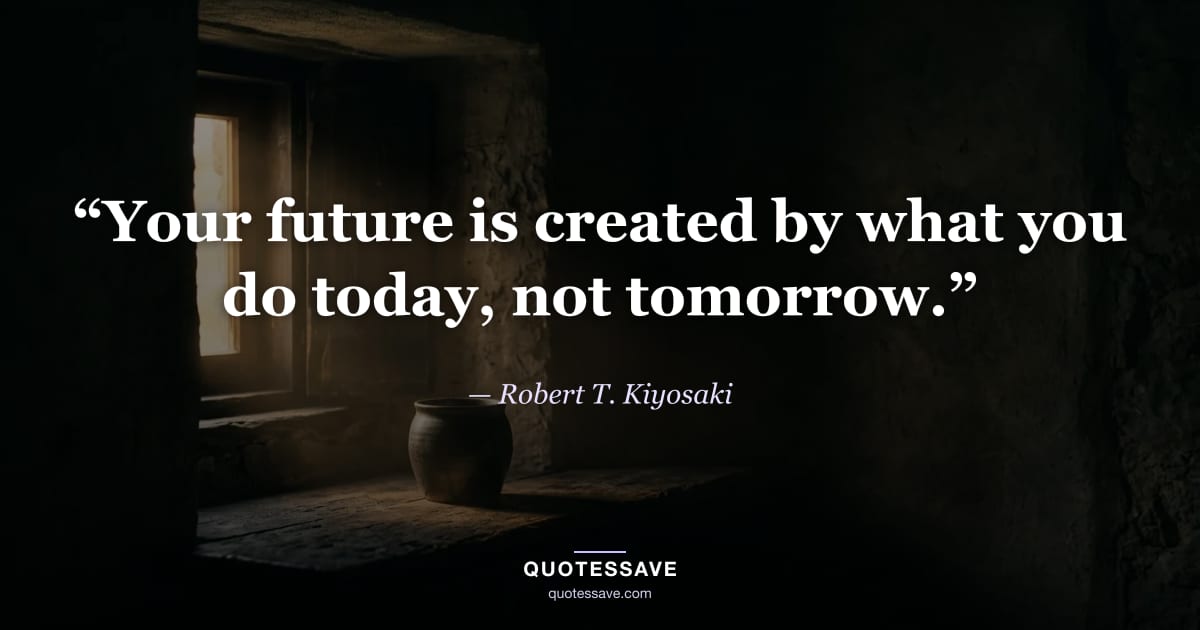 “Your future is created by what you do today, not tomorrow.” — Robert T. Kiyosaki