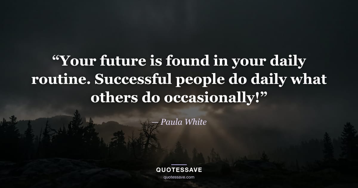 “Your future is found in your daily routine. Successful people do daily what others do occasionally!” — Paula White