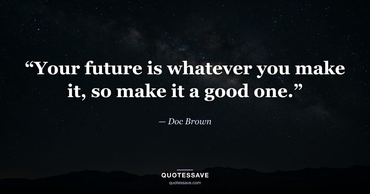 “Your future is whatever you make it, so make it a good one.” — Doc Brown