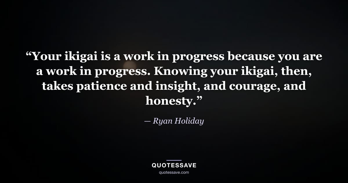 “Your ikigai is a work in progress because you are a work in progress. Knowing your ikigai, then, takes patience and insight, and courage, and honesty.” — Ryan Holiday