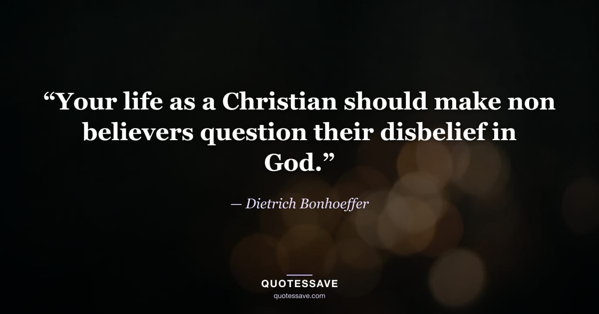 “Your life as a Christian should make non believers question their disbelief in God.” — Dietrich Bonhoeffer