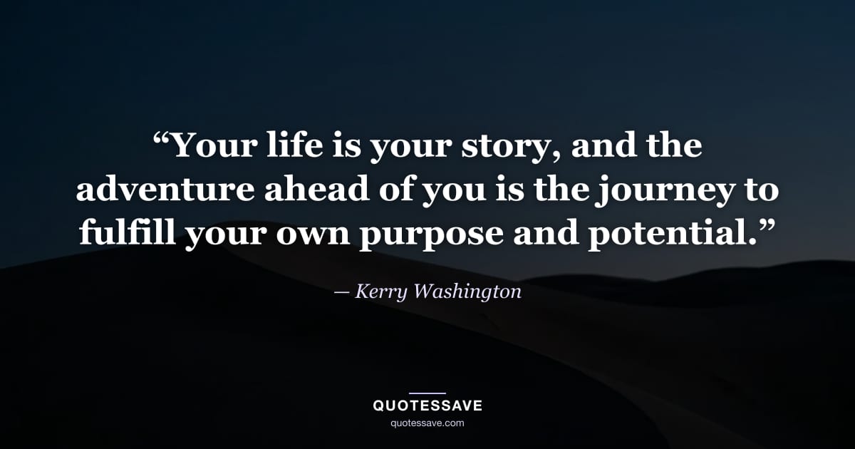 “Your life is your story, and the adventure ahead of you is the journey to fulfill your own purpose and potential.” — Kerry Washington