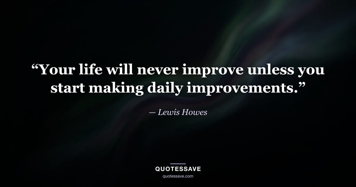 “Your life will never improve unless you start making daily improvements.” — Lewis Howes