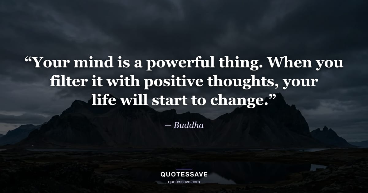 “Your mind is a powerful thing. When you filter it with positive thoughts, your life will start to change.” — Buddha