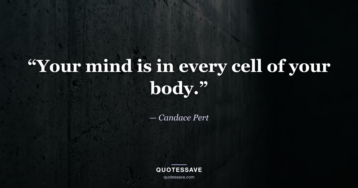 “Your mind is in every cell of your body.” — Candace Pert