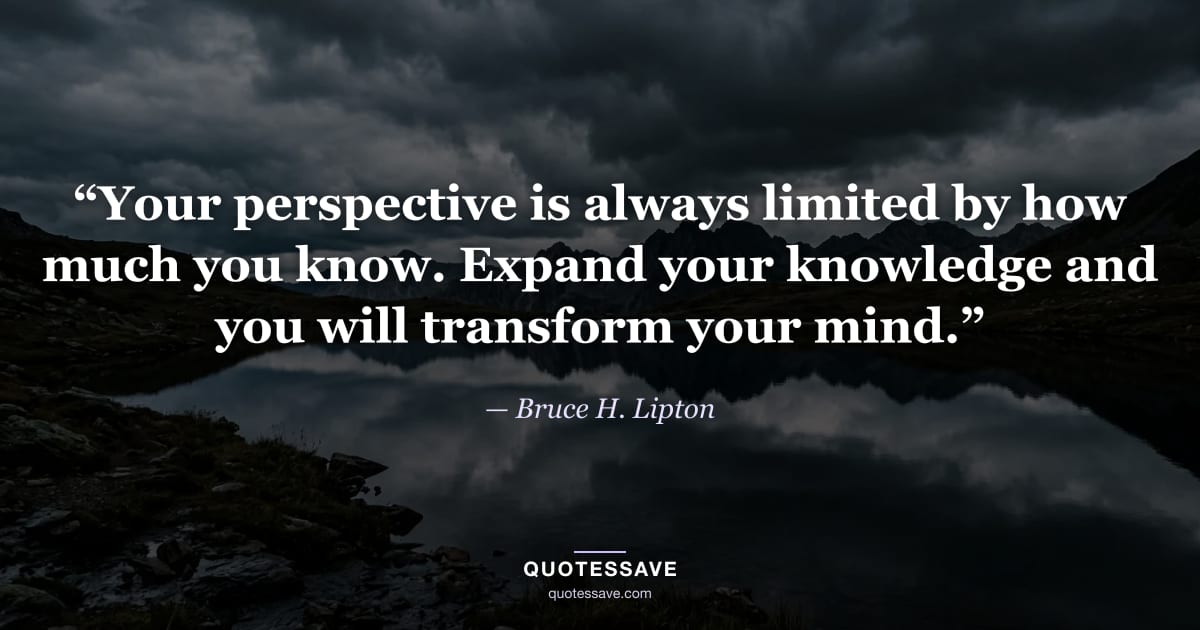 “Your perspective is always limited by how much you know. Expand your knowledge and you will transform your mind.” — Bruce H. Lipton