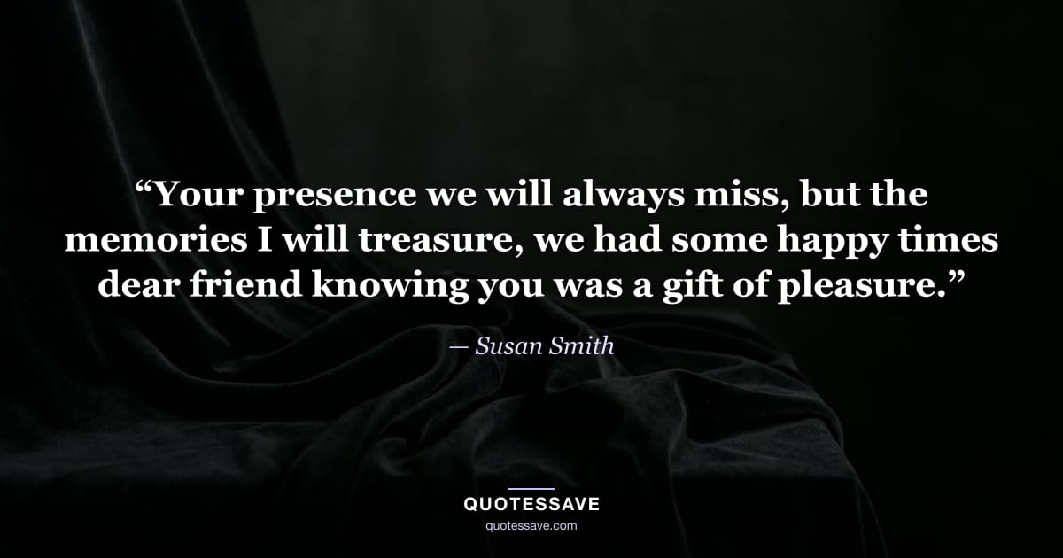 “Your presence we will always miss, but the memories I will treasure, we had some happy times dear friend knowing you was a gift of pleasure.” — Susan Smith