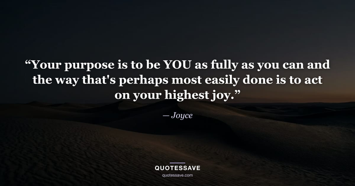 “Your purpose is to be YOU as fully as you can and the way that's perhaps most easily done is to act on your highest joy.” — Joyce