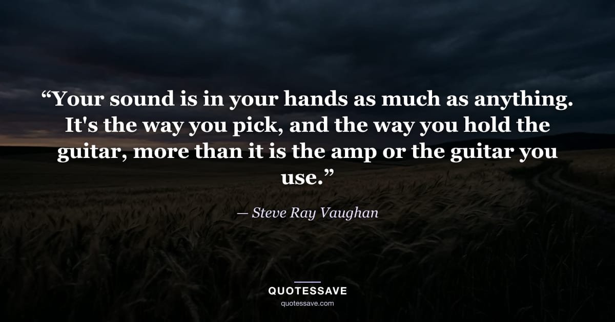 “Your sound is in your hands as much as anything. It's the way you pick, and the way you hold the guitar, more than it is the amp or the guitar you use.” — Steve Ray Vaughan
