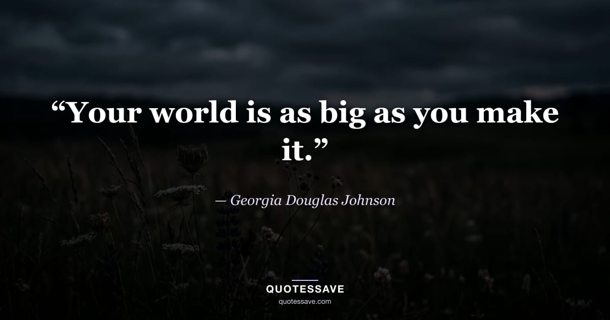 “Your world is as big as you make it.” — Georgia Douglas Johnson