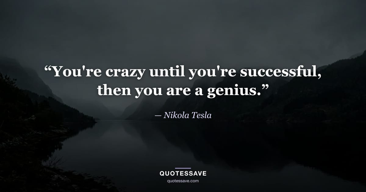 “You're crazy until you're successful, then you are a genius.” — Nikola Tesla