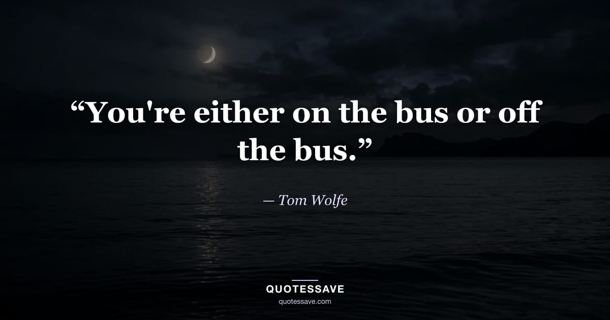 “You're either on the bus or off the bus.” — Tom Wolfe