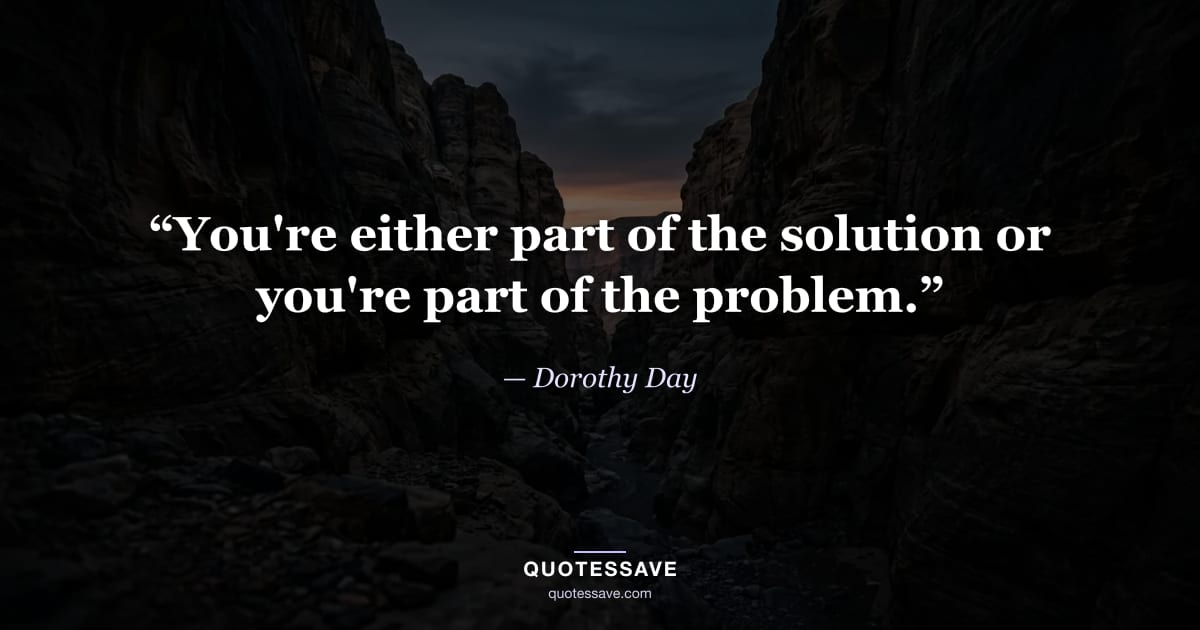 “You're either part of the solution or you're part of the problem.” — Dorothy Day