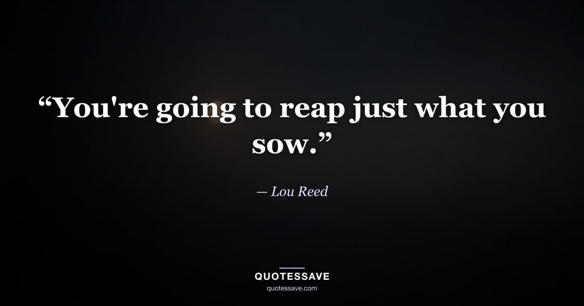 “You're going to reap just what you sow.” — Lou Reed