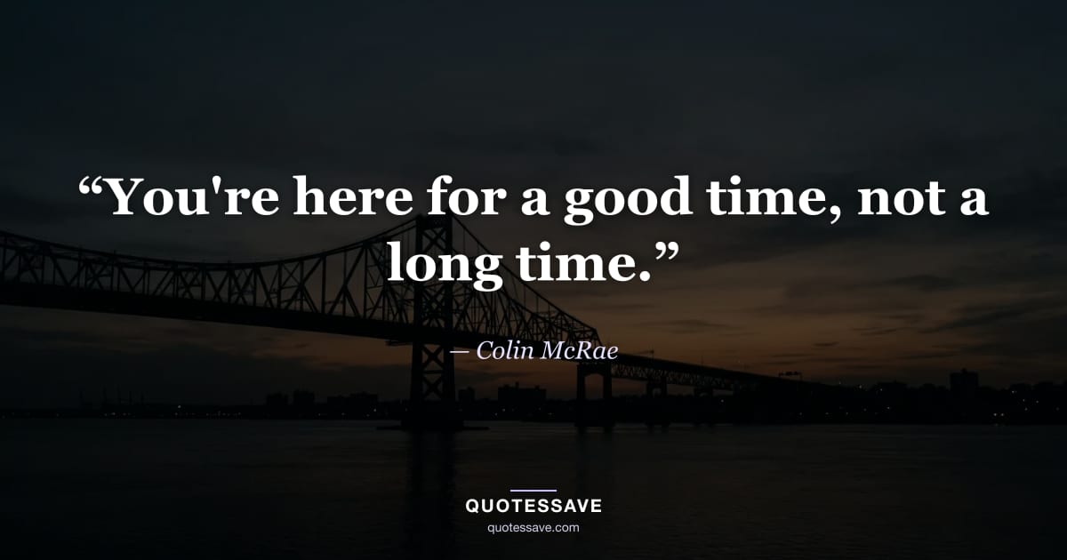 “You're here for a good time, not a long time.” — Colin McRae
