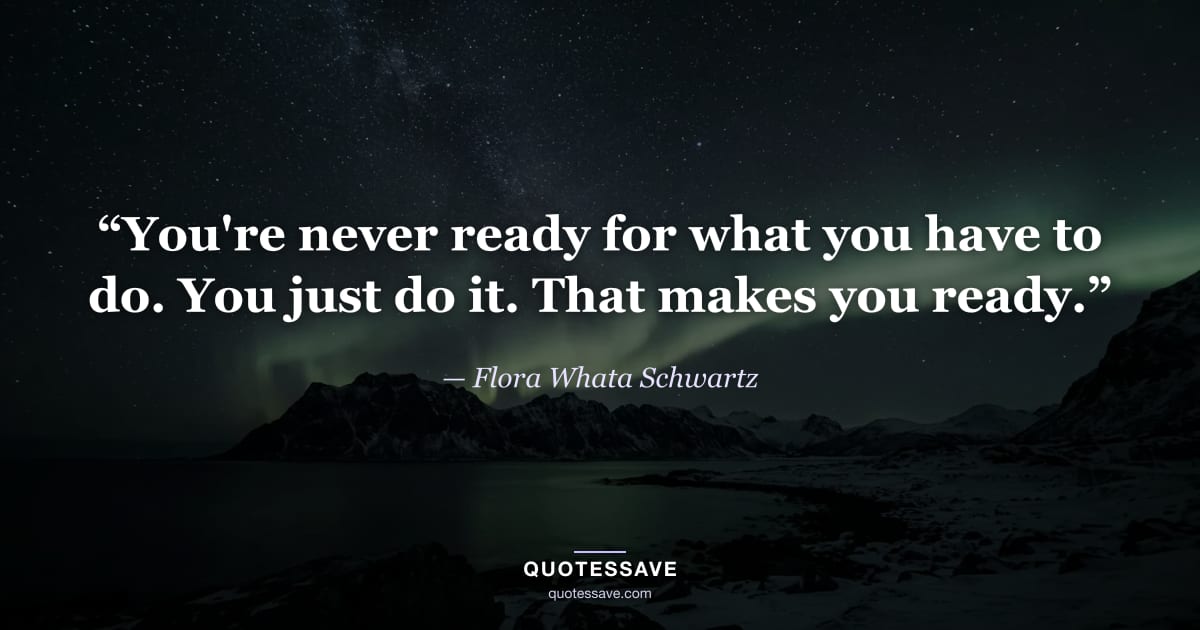 “You're never ready for what you have to do. You just do it. That makes you ready.” — Flora Whata Schwartz