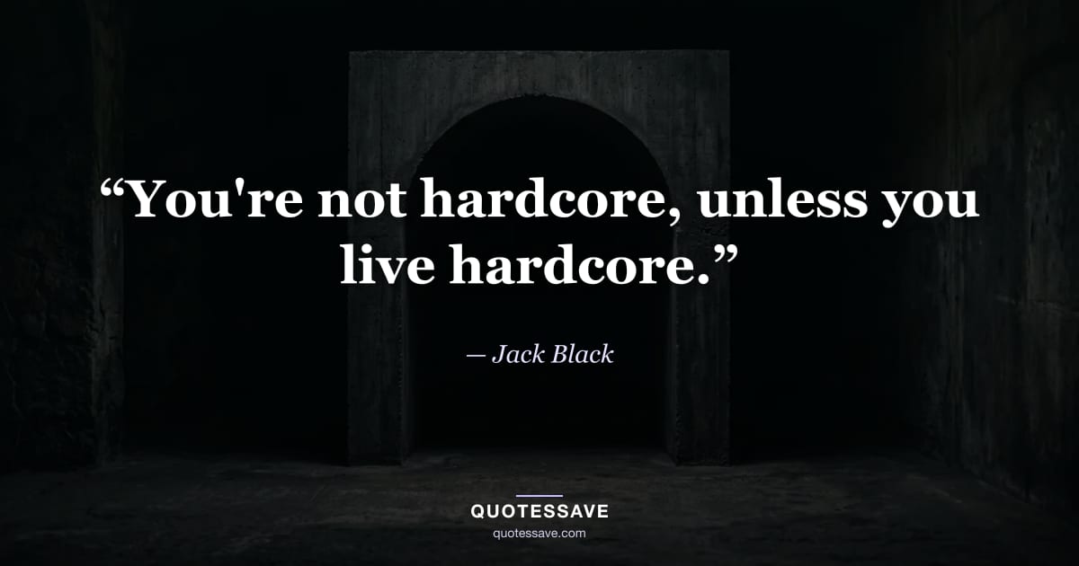 “You're not hardcore, unless you live hardcore.” — Jack Black
