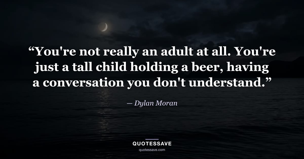 “You're not really an adult at all. You're just a tall child holding a beer, having a conversation you don't understand.” — Dylan Moran