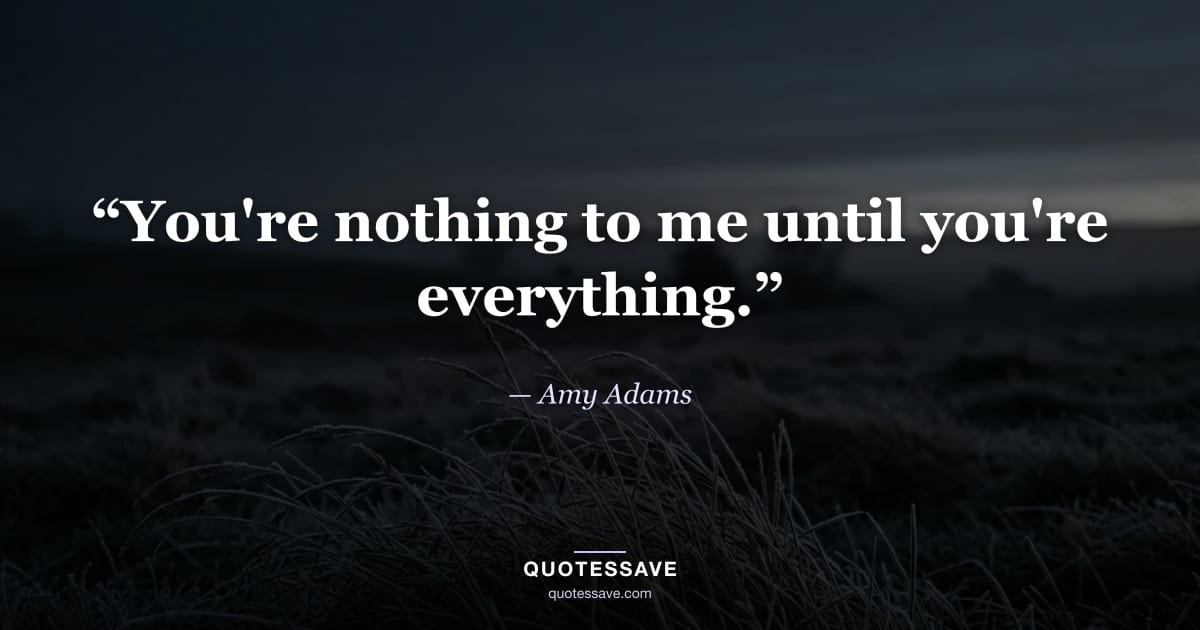 “You're nothing to me until you're everything.” — Amy Adams