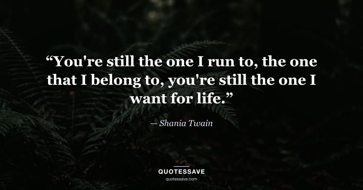 “You're still the one I run to, the one that I belong to, you're still the one I want for life.” — Shania Twain