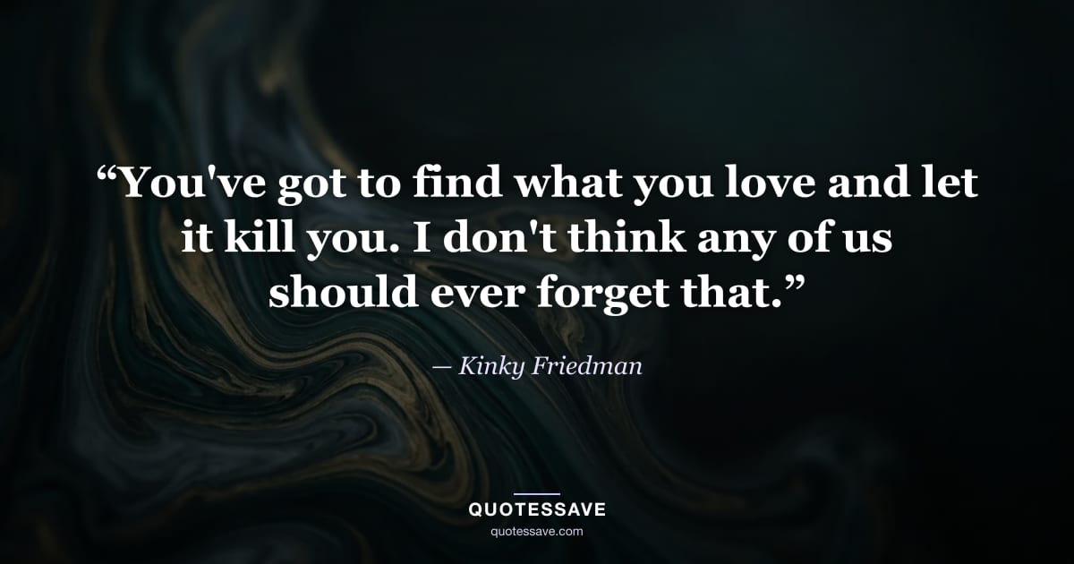 “You've got to find what you love and let it kill you. I don't think any of us should ever forget that.” — Kinky Friedman