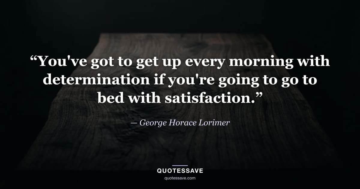 “You've got to get up every morning with determination if you're going to go to bed with satisfaction.” — George Horace Lorimer
