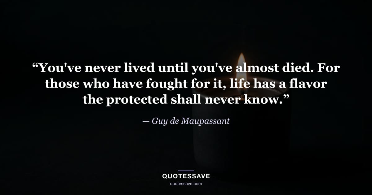 “You've never lived until you've almost died. For those who have fought for it, life has a flavor the protected shall never know.” — Guy de Maupassant